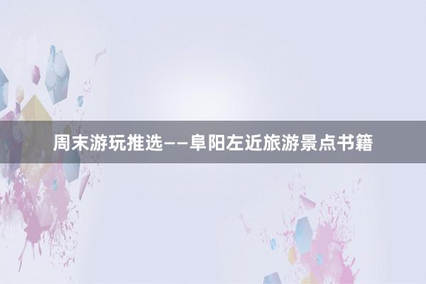 周末游玩推选——阜阳左近旅游景点书籍