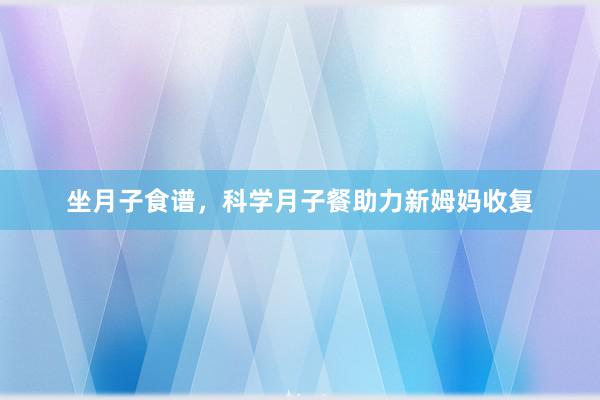 坐月子食谱，科学月子餐助力新姆妈收复
