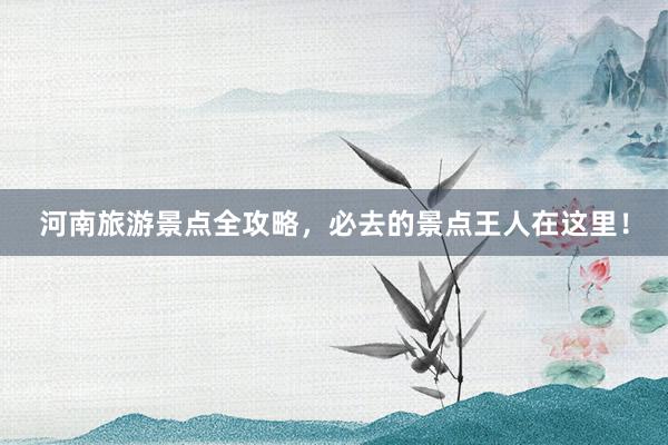 河南旅游景点全攻略，必去的景点王人在这里！