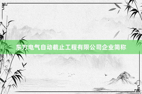 东方电气自动截止工程有限公司企业简称