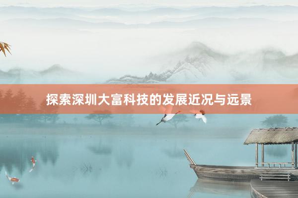 探索深圳大富科技的发展近况与远景