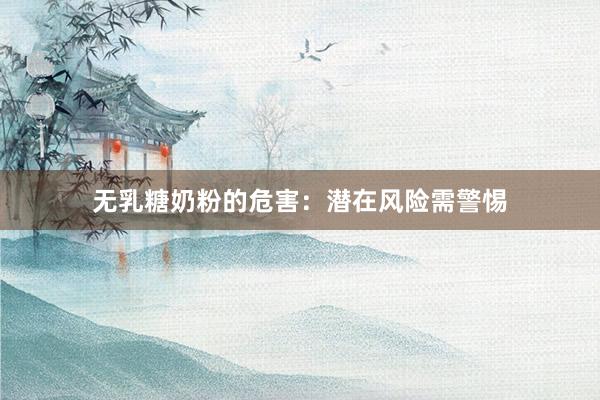 无乳糖奶粉的危害：潜在风险需警惕