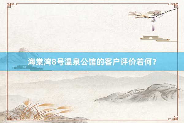 海棠湾8号温泉公馆的客户评价若何？