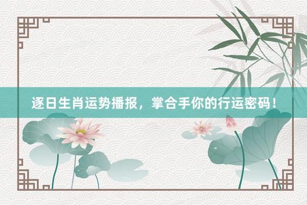 逐日生肖运势播报，掌合手你的行运密码！