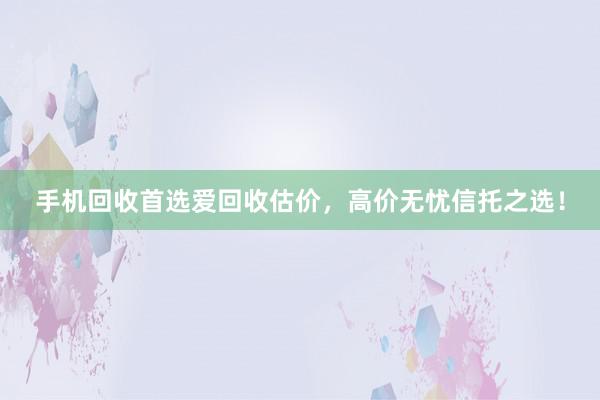 手机回收首选爱回收估价，高价无忧信托之选！