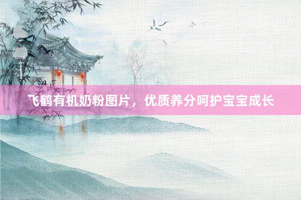飞鹤有机奶粉图片，优质养分呵护宝宝成长