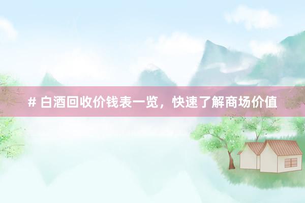 # 白酒回收价钱表一览，快速了解商场价值