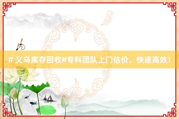 # 义乌库存回收#专科团队上门估价，快速高效！
