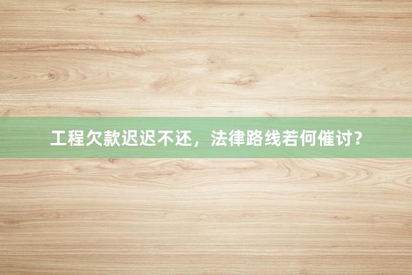 工程欠款迟迟不还，法律路线若何催讨？
