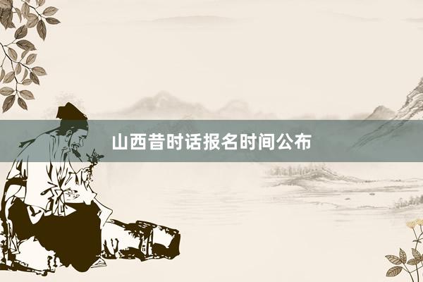山西昔时话报名时间公布