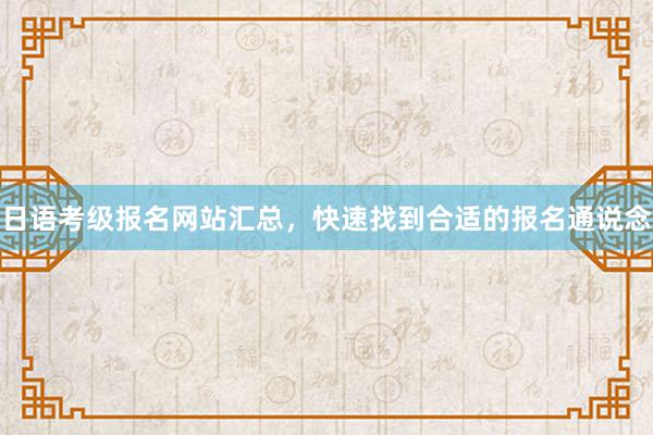 日语考级报名网站汇总，快速找到合适的报名通说念