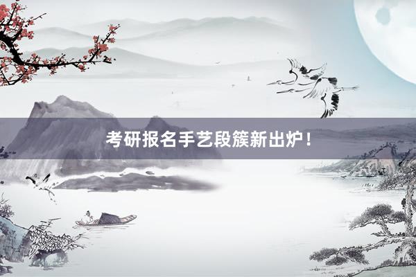 考研报名手艺段簇新出炉！